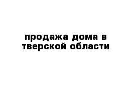 продажа дома в тверской области